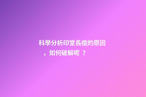 科學分析印堂長痘的原因，如何破解呢？